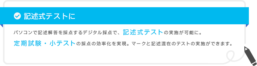 記述式テストに パソコンで記述解答を採点するデジタル採点で、記述式テストの実施が可能に。定期試験・小テストの採点の効率化を実現。マークと記述混在のテストの実施ができます。