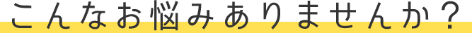 こんなお悩みありませんか？