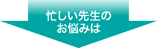 忙しい先生のお悩みは