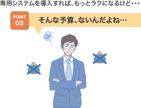 専用システムを導入すれば、もっとラクになるけど…　そんな予算、ないんだよね…