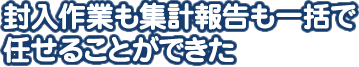 封入作業も集計報告も一括で任せることができた