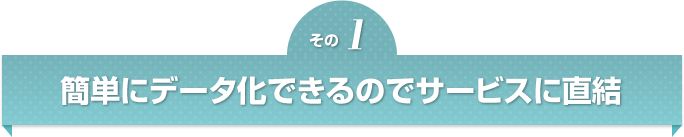 簡単にデータ化できるのでサービスに直結