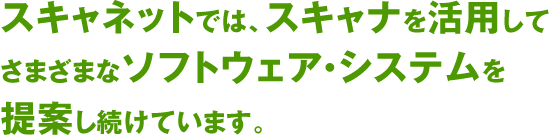 スキャネットでは、スキャナを活用して様々なソフトウェア・システムを提案し続けています。